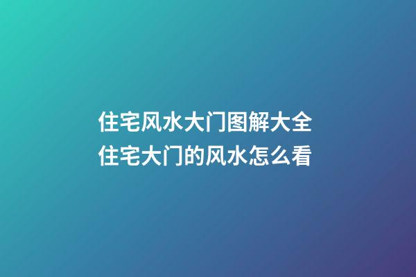 住宅风水大门图解大全 住宅大门的风水怎么看